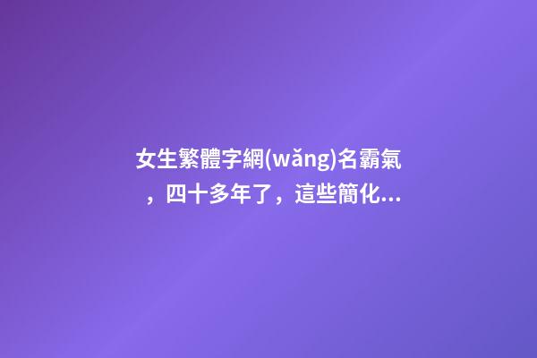 女生繁體字網(wǎng)名霸氣，四十多年了，這些簡化字，您還記得嗎？-第1張-觀點-玄機派
